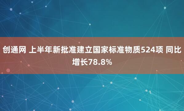 创通网 上半年新批准建立国家标准物质524项 同比增长78.8%