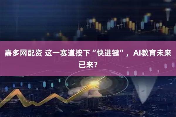 嘉多网配资 这一赛道按下“快进键”，AI教育未来已来？