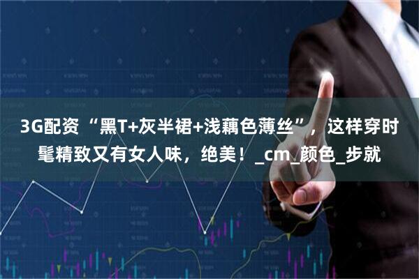 3G配资 “黑T+灰半裙+浅藕色薄丝”，这样穿时髦精致又有女人味，绝美！_cm_颜色_步就
