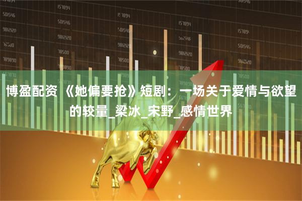 博盈配资 《她偏要抢》短剧：一场关于爱情与欲望的较量_梁冰_宋野_感情世界