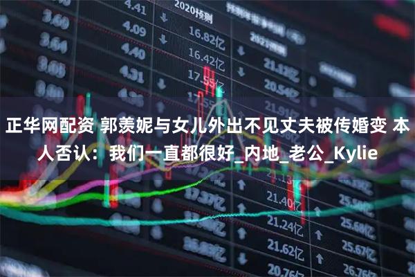 正华网配资 郭羡妮与女儿外出不见丈夫被传婚变 本人否认：我们一直都很好_内地_老公_Kylie