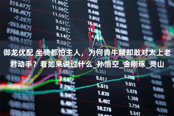御龙优配 坐骑都怕主人，为何青牛精却敢对太上老君动手？看如来说过什么_孙悟空_金刚琢_灵山