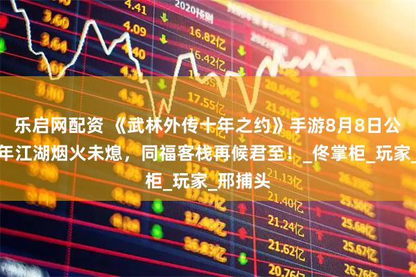 乐启网配资 《武林外传十年之约》手游8月8日公测：十年江湖烟火未熄，同福客栈再候君至！_佟掌柜_玩家_邢捕头