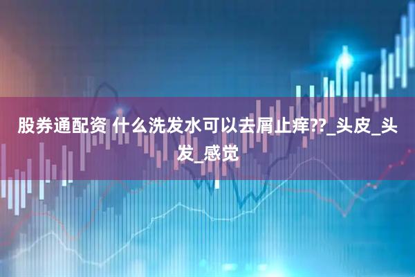 股券通配资 什么洗发水可以去屑止痒??_头皮_头发_感觉