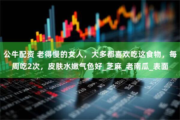 公牛配资 老得慢的女人，大多都喜欢吃这食物，每周吃2次，皮肤水嫩气色好_芝麻_老南瓜_表面