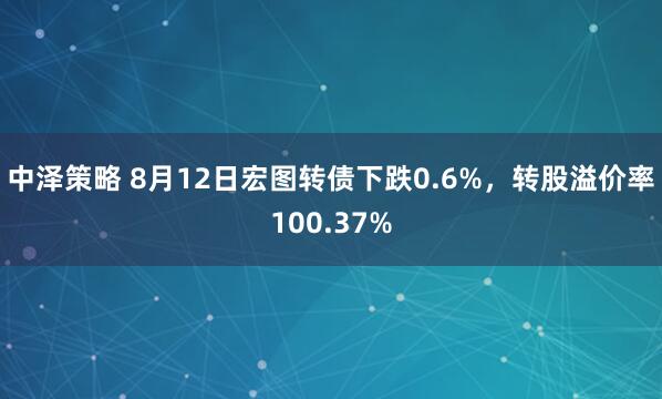 中泽策略 8月12日宏图转债下跌0.6%，转股溢价率100.37%