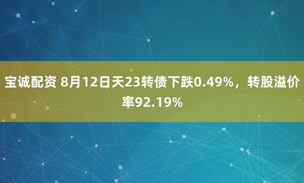 宝诚配资 8月12日天23转债下跌0.49%，转股溢价率92.19%