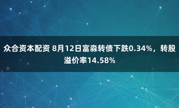 众合资本配资 8月12日富淼转债下跌0.34%，转股溢价率14.58%