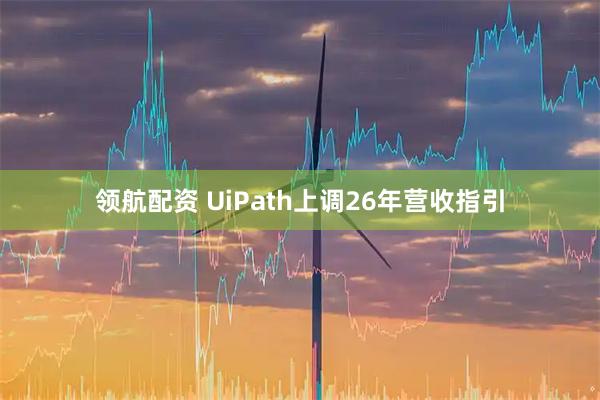 领航配资 UiPath上调26年营收指引
