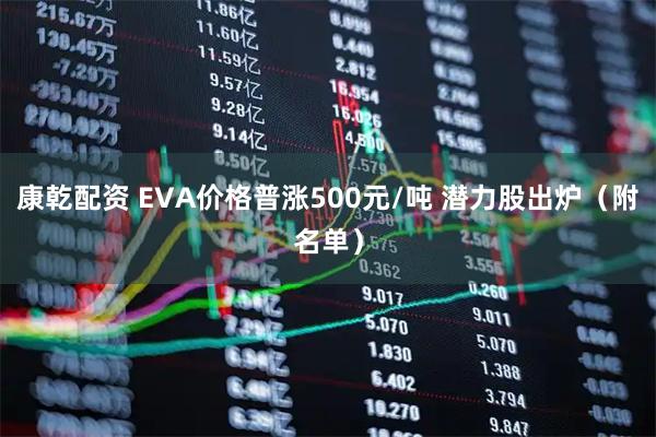 康乾配资 EVA价格普涨500元/吨 潜力股出炉（附名单）