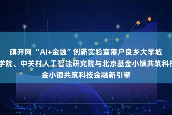 旗开网 “AI+金融”创新实验室落户良乡大学城 北京中关村学院、中关村人工智能研究院与北京基金小镇共筑科技金融新引擎