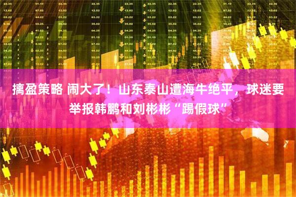 摛盈策略 闹大了！山东泰山遭海牛绝平，球迷要举报韩鹏和刘彬彬“踢假球”