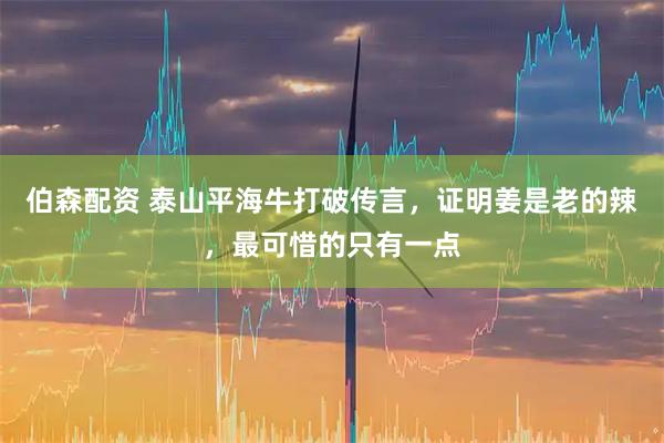 伯森配资 泰山平海牛打破传言，证明姜是老的辣，最可惜的只有一点