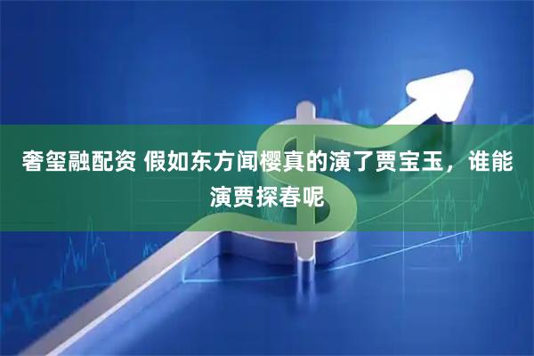 奢玺融配资 假如东方闻樱真的演了贾宝玉，谁能演贾探春呢