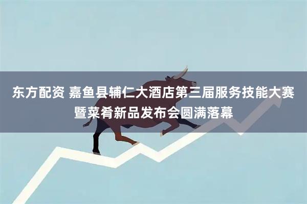东方配资 嘉鱼县辅仁大酒店第三届服务技能大赛暨菜肴新品发布会圆满落幕