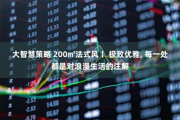 大智慧策略 200㎡法式风丨 极致优雅, 每一处都是对浪漫生活的注解