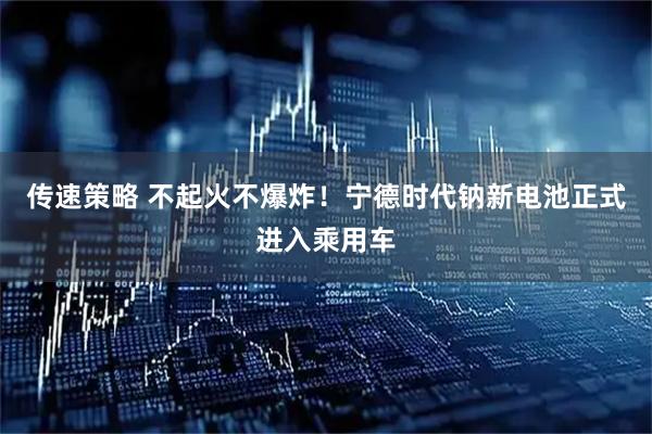 传速策略 不起火不爆炸！宁德时代钠新电池正式进入乘用车