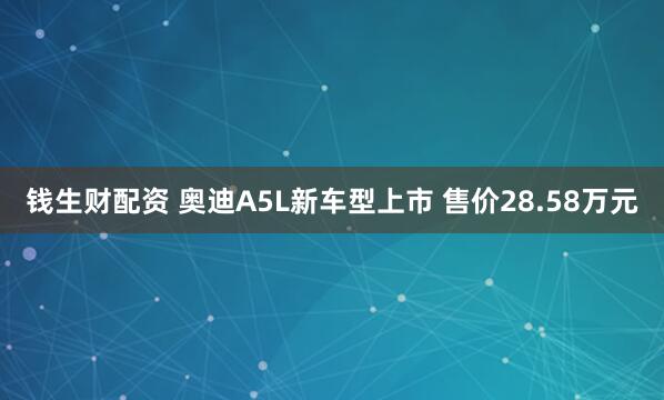 钱生财配资 奥迪A5L新车型上市 售价28.58万元