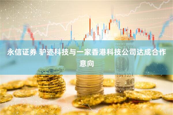 永信证券 驴迹科技与一家香港科技公司达成合作意向