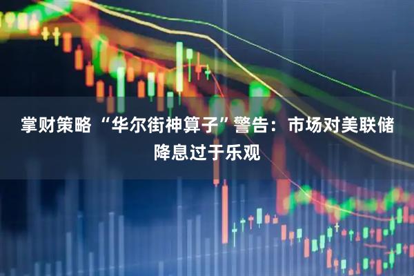 掌财策略 “华尔街神算子”警告：市场对美联储降息过于乐观