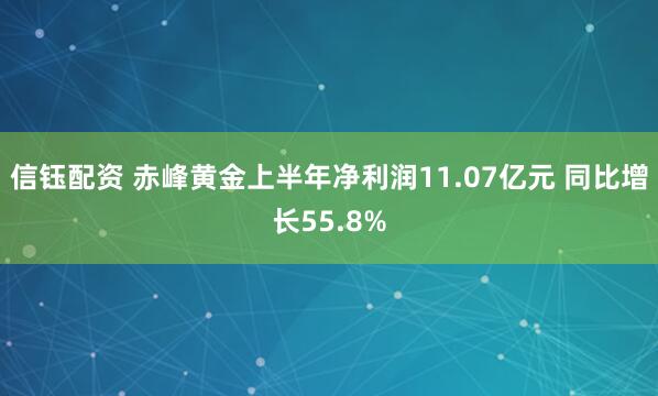 信钰配资 赤峰黄金上半年净利润11.07亿元 同比增长55.8%