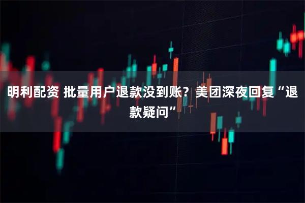 明利配资 批量用户退款没到账？美团深夜回复“退款疑问”
