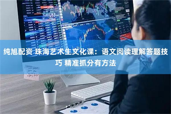 纯旭配资 珠海艺术生文化课：语文阅读理解答题技巧 精准抓分有方法