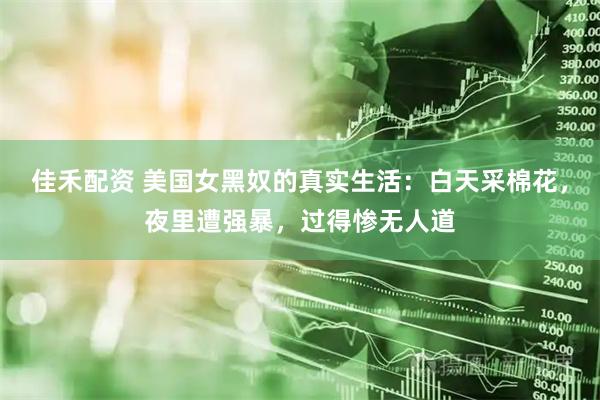 佳禾配资 美国女黑奴的真实生活：白天采棉花，夜里遭强暴，过得惨无人道