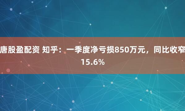 唐股盈配资 知乎：一季度净亏损850万元，同比收窄15.6%