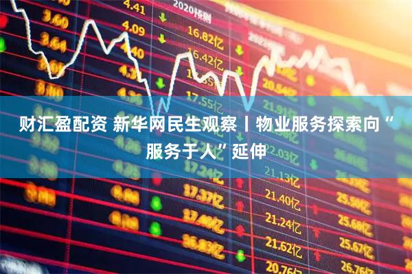 财汇盈配资 新华网民生观察丨物业服务探索向“服务于人”延伸