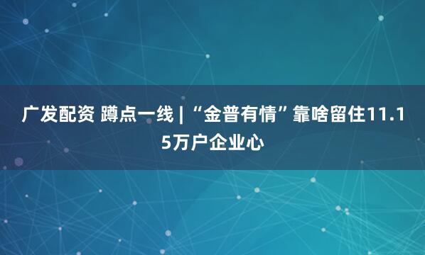 广发配资 蹲点一线 | “金普有情”靠啥留住11.15万户企业心